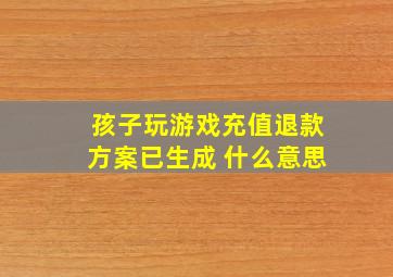 孩子玩游戏充值退款方案已生成 什么意思